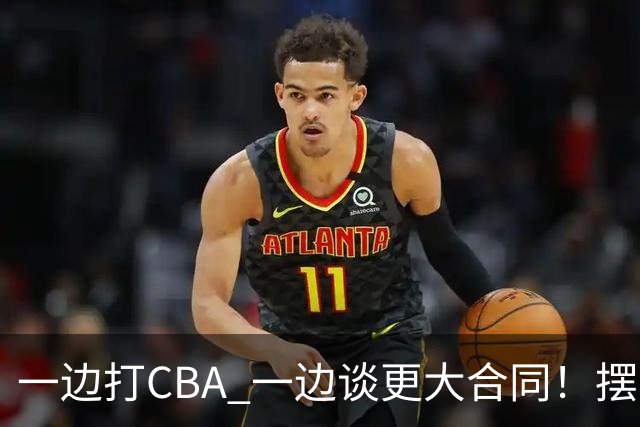 一边打CBA 一边谈更大合同！摆烂遭裁员 CBA应封杀他？