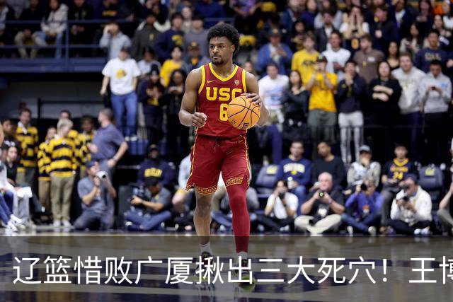 辽篮惜败广厦揪出三大死穴！王博把他们研究透了：直接打回原形了？